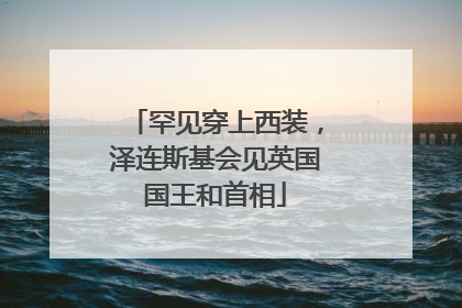 罕见穿上西装，泽连斯基会见英国国王和首相