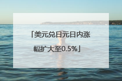 美元兑日元日内涨幅扩大至0.5%