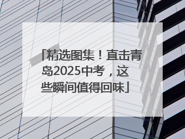 精选图集！直击青岛2025中考，这些瞬间值得回味
