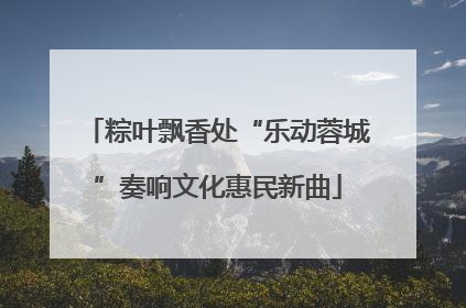 粽叶飘香处“乐动蓉城”奏响文化惠民新曲