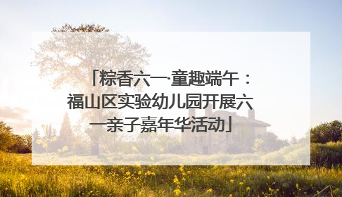 粽香六一·童趣端午：福山区实验幼儿园开展六一亲子嘉年华活动