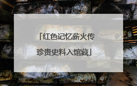红色记忆薪火传 珍贵史料入馆藏