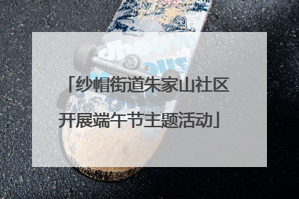 纱帽街道朱家山社区开展端午节主题活动