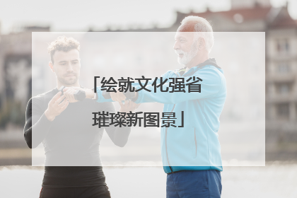 绘就文化强省璀璨新图景
