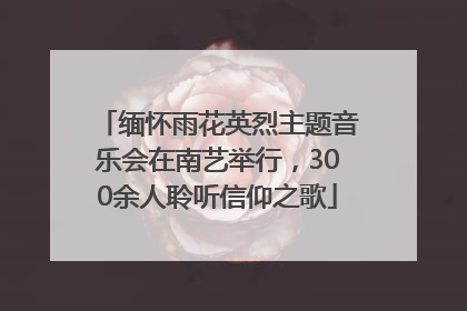 缅怀雨花英烈主题音乐会在南艺举行，300余人聆听信仰之歌