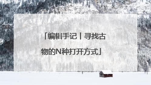 编辑手记丨寻找古物的N种打开方式