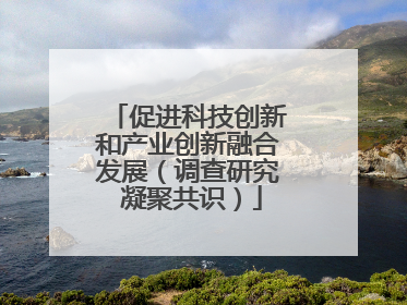 促进科技创新和产业创新融合发展（调查研究 凝聚共识）