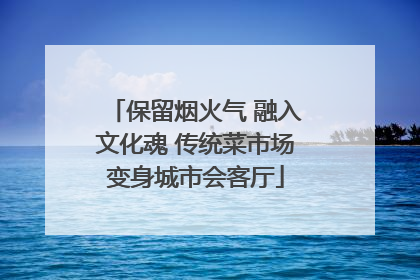 保留烟火气 融入文化魂 传统菜市场变身城市会客厅