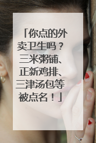 你点的外卖卫生吗？三米粥铺、正新鸡排、三津汤包等被点名！