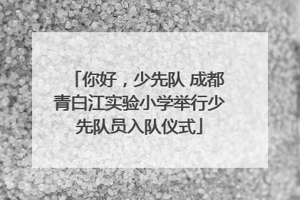 你好，少先队 成都青白江实验小学举行少先队员入队仪式