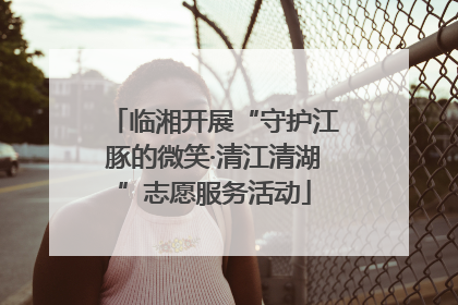 临湘开展“守护江豚的微笑·清江清湖”志愿服务活动