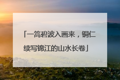 一篙碧波入画来，铜仁续写锦江的山水长卷