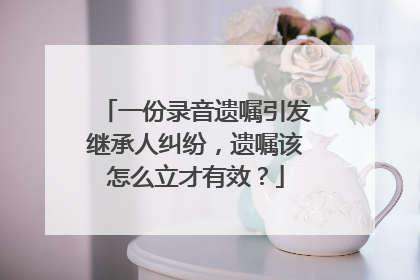 一份录音遗嘱引发继承人纠纷，遗嘱该怎么立才有效？