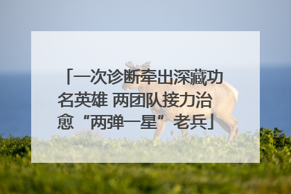 一次诊断牵出深藏功名英雄 两团队接力治愈“两弹一星”老兵