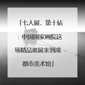 七人展、第十站：中国国家画院这场精品巡展来到成都市美术馆