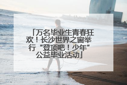 万名毕业生青春狂欢！长沙世界之窗举行“登顶吧！少年”公益毕业活动