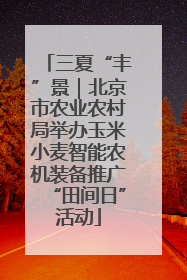 三夏“丰”景｜北京市农业农村局举办玉米小麦智能农机装备推广“田间日”活动