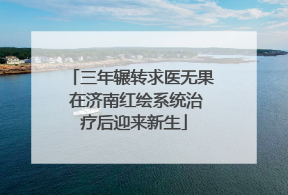 三年辗转求医无果 在济南红绘系统治疗后迎来新生