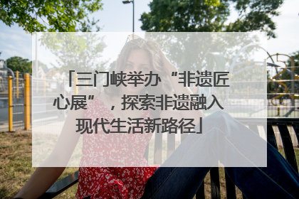 三门峡举办“非遗匠心展”，探索非遗融入现代生活新路径