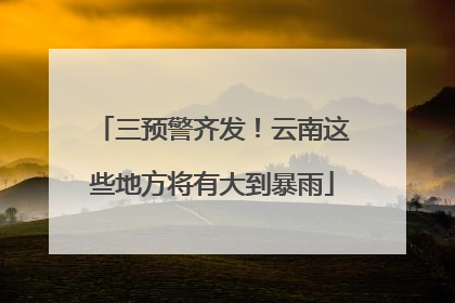 三预警齐发！云南这些地方将有大到暴雨