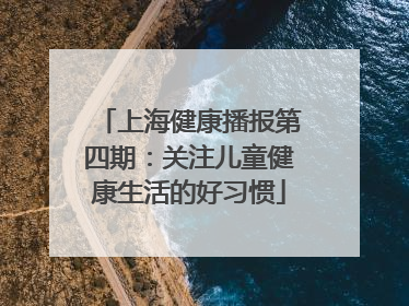 上海健康播报第四期：关注儿童健康生活的好习惯