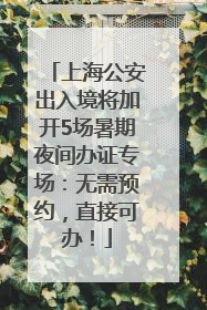上海公安出入境将加开5场暑期夜间办证专场：无需预约，直接可办！