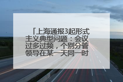 上海通报3起形式主义典型问题：会议过多过频，个别分管领导在某一天同一时段需参加3个会议