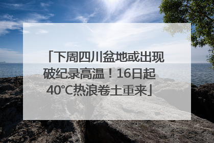 下周四川盆地或出现破纪录高温！16日起40℃热浪卷土重来