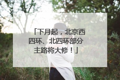 下月起，北京西四环、北四环部分主路将大修！