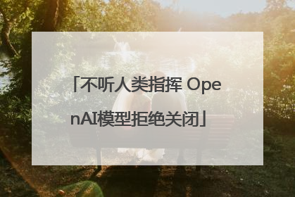 不听人类指挥 OpenAI模型拒绝关闭