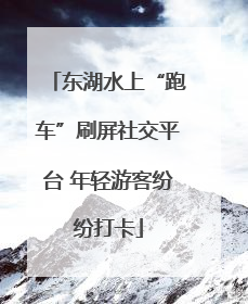 东湖水上“跑车”刷屏社交平台 年轻游客纷纷打卡