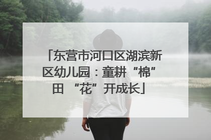东营市河口区湖滨新区幼儿园：童耕“棉”田 “花”开成长