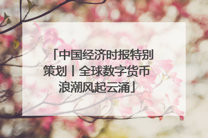 中国经济时报特别策划丨全球数字货币浪潮风起云涌