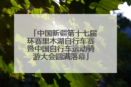 中国新疆第十七届环赛里木湖自行车赛暨中国自行车运动骑游大会圆满落幕