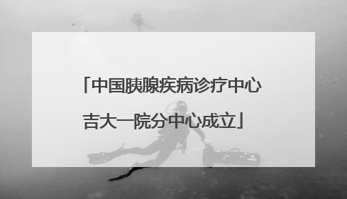 中国胰腺疾病诊疗中心吉大一院分中心成立