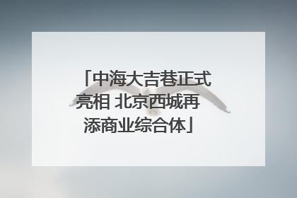中海大吉巷正式亮相 北京西城再添商业综合体