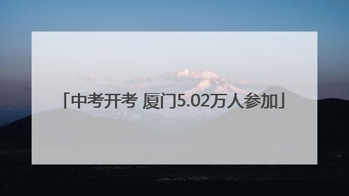 中考开考 厦门5.02万人参加