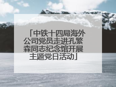 中铁十四局海外公司党员走进孔繁森同志纪念馆开展主题党日活动