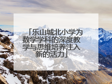 乐山城北小学为数学学科的深度教学与思维培养注入新的活力