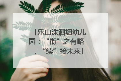 乐山洙泗塘幼儿园：“衔”之有略，“续”接未来