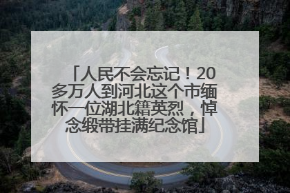 人民不会忘记！20多万人到河北这个市缅怀一位湖北籍英烈，悼念缎带挂满纪念馆