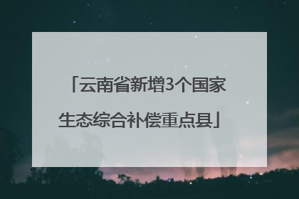 云南省新增3个国家生态综合补偿重点县