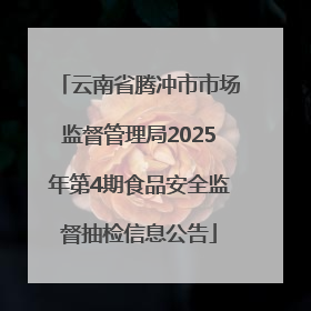 云南省腾冲市市场监督管理局2025年第4期食品安全监督抽检信息公告