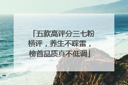 五款高评分三七粉横评，养生不踩雷，榜首品质真不低调