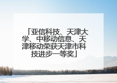 亚信科技、天津大学、中移动信息、天津移动荣获天津市科技进步一等奖