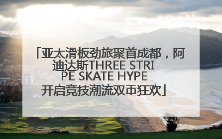 亚太滑板劲旅聚首成都，阿迪达斯THREE STRIPE SKATE HYPE开启竞技潮流双重狂欢