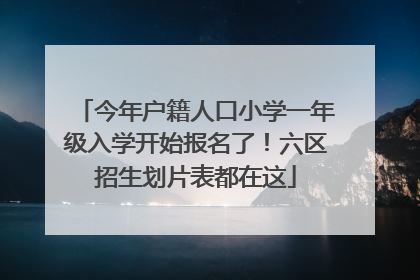今年户籍人口小学一年级入学开始报名了！六区招生划片表都在这