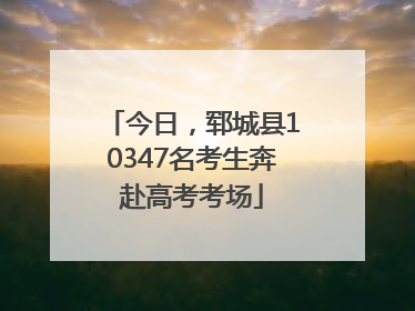 今日，郓城县10347名考生奔赴高考考场