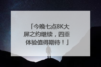 今晚七点8K大屏之约继续，四重体验值得期待！
