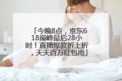 今晚8点，京东618巅峰最后28小时！直播爆款折上折，天天百万红包雨